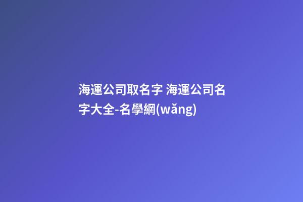 海運公司取名字 海運公司名字大全-名學網(wǎng)-第1張-公司起名-玄機派